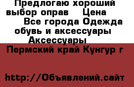 Предлогаю хороший выбор оправ  › Цена ­ 1 000 - Все города Одежда, обувь и аксессуары » Аксессуары   . Пермский край,Кунгур г.